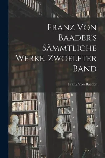 Franz Von Baader's Sämmtliche Werke, Zwoelfter Band (German Edition)