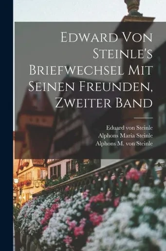 Edward Von Steinle's Briefwechsel Mit Seinen Freunden, Zweiter Band (German Edition)