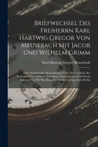 Briefwechsel Des Freiherrn Karl Hartwig Gregor Von Meusebach Mit Jacob Und Wilhelm Grimm: Nebst Einleitenden Bemerkungen Über Den Verkehr Des Sammlers ... Der Brüder Grimm Nach Berlin (German Edition)