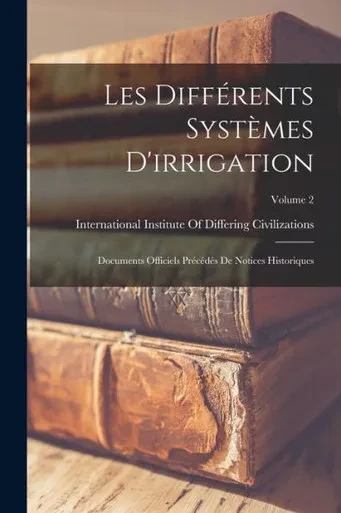 Les Différents Systèmes D'Irrigation; Documents Officiels Précédés De Notices Historiques; Volume 2 (French Edition)