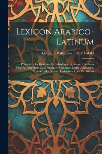 Lexicon Arabico-Latinum: Praesertim Ex Djeuharii Firizabadiique Et Aliorum Arabum Operibus Adhibitis Golii Quoque Et Aliorum Libris Confectum. Accedit Index Vocum Latinorum Locu Pletissimus