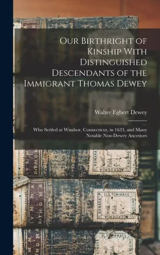 Our Birthright Of Kinship With Distinguished Descendants Of The Immigrant Thomas Dewey: Who Settled At Windsor, Connecticut, In 1633, And Many Notable Non-Dewey Ancestors