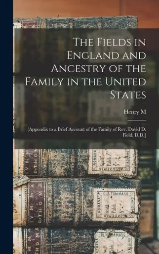 The Fields In England And Ancestry Of The Family In The United States: (Appendix To A Brief Account Of The Family Of Rev. David D. Field, D.D.]