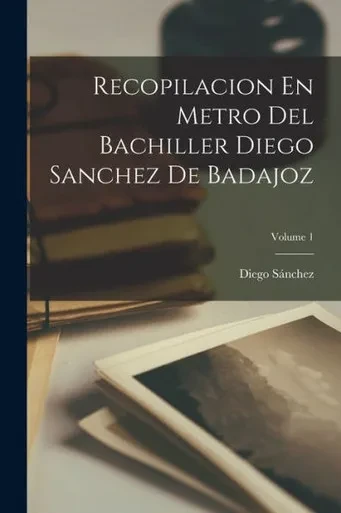Recopilacion En Metro Del Bachiller Diego Sanchez De Badajoz; Volume 1 (Spanish Edition)