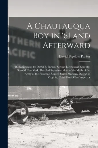 A Chautauqua Boy In '61 And Afterward: Reminiscences By David B. Parker, Second Lieutenant, Seventy-Second New York, Detailed Superintendent Of The ... Of Virginia, Chief Post Office Inspector