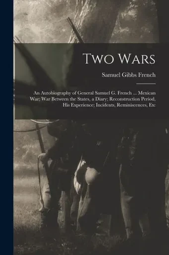 Two Wars: An Autobiography Of General Samuel G. French ... Mexican War; War Between The States, A Diary; Reconstruction Period, His Experience; Incidents, Reminiscences, Etc