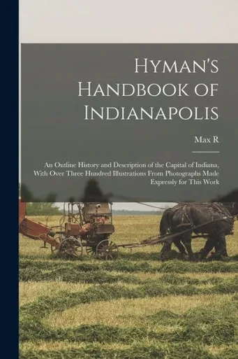 Hyman's Handbook Of Indianapolis: An Outline History And Description Of The Capital Of Indiana, With Over Three Hundred Illustrations From Photographs Made Expressly For This Work