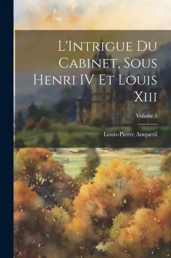 L'Intrigue Du Cabinet, Sous Henri Iv Et Louis Xiii; Volume 3 (French Edition)