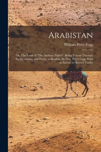 Arabistan: Or, The Land Of "The Arabian Nights". Being Travels Through Egypt, Arabia, And Persia, To Bagdad. By Wm. Perry Fogg. With An Introd. By Bayard Taylor