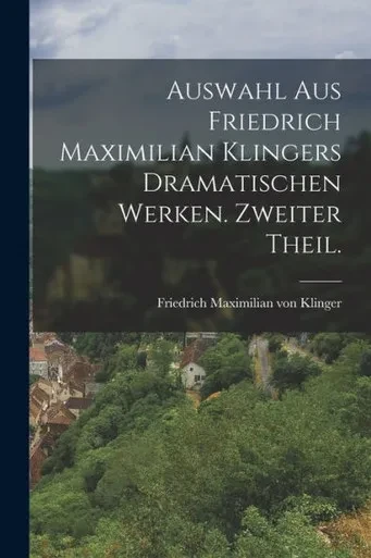 Auswahl Aus Friedrich Maximilian Klingers Dramatischen Werken. Zweiter Theil. (German Edition)