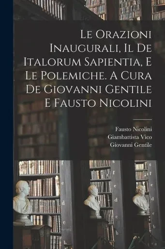 Le Orazioni Inaugurali, Il De Italorum Sapientia, E Le Polemiche. A Cura De Giovanni Gentile E Fausto Nicolini (Italian Edition)