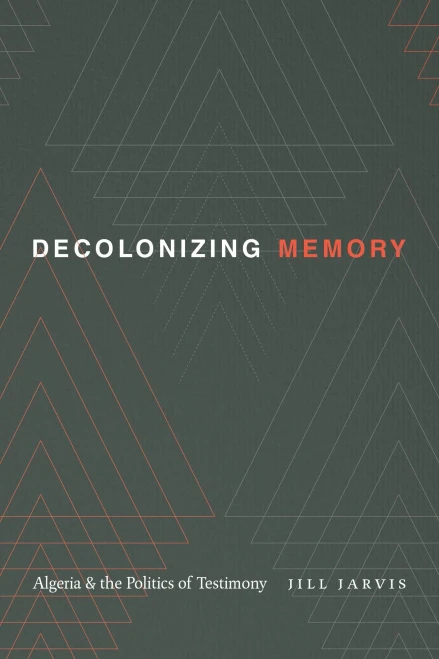 Decolonizing Memory: Algeria And The Politics Of Testimony