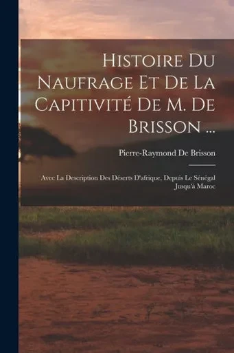 Histoire Du Naufrage Et De La Capitivité De M. De Brisson ...: Avec La Description Des Déserts D'Afrique, Depuis Le Sénégal Jusqu'À Maroc (French Edition)