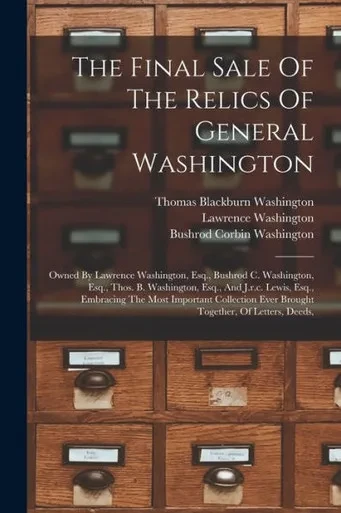 The Final Sale Of The Relics Of General Washington: Owned By Lawrence Washington, Esq., Bushrod C. Washington, Esq., Thos. B. Washington, Esq., And ... Ever Brought Together, Of Letters, Deeds,