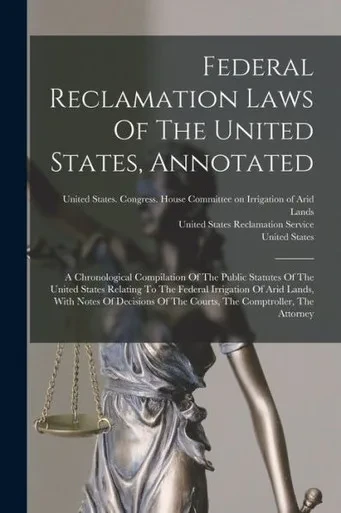 Federal Reclamation Laws Of The United States, Annotated: A Chronological Compilation Of The Public Statutes Of The United States Relating To The ... Of The Courts, The Comptroller, The Attorney