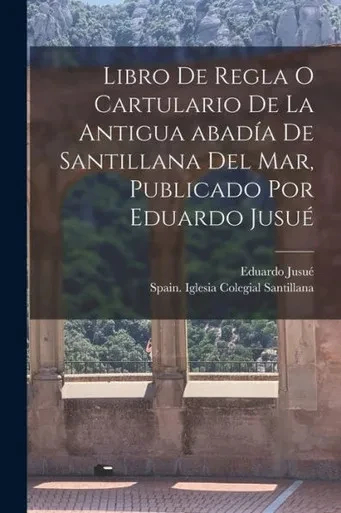 Libro De Regla O Cartulario De La Antigua Abadía De Santillana Del Mar, Publicado Por Eduardo Jusué (Spanish Edition)