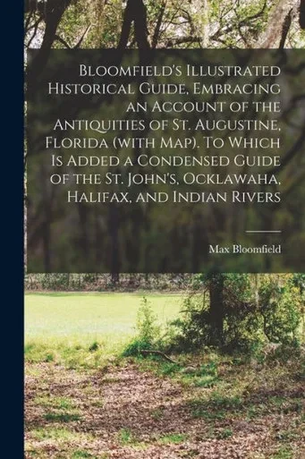 Bloomfield's Illustrated Historical Guide, Embracing An Account Of The Antiquities Of St. Augustine, Florida (With Map). To Which Is Added A Condensed ... John's, Ocklawaha, Halifax, And Indian Rivers