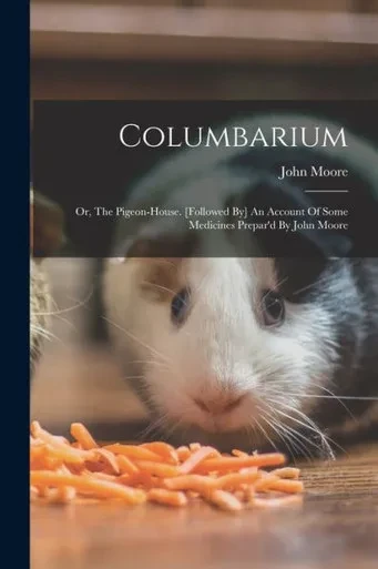 Columbarium: Or, The Pigeon-House. [Followed By] An Account Of Some Medicines Prepar'D By John Moore