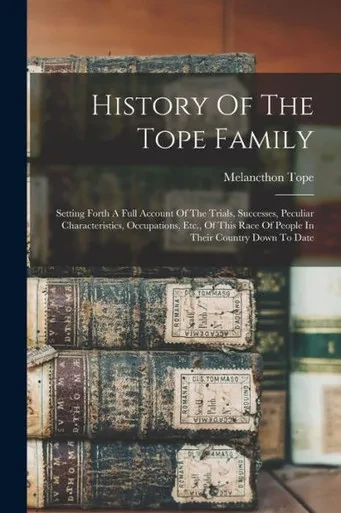 History Of The Tope Family: Setting Forth A Full Account Of The Trials, Successes, Peculiar Characteristics, Occupations, Etc., Of This Race Of People In Their Country Down To Date