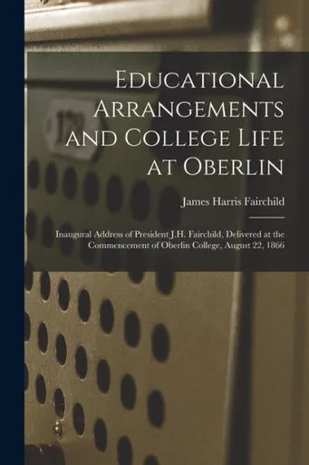 Educational Arrangements And College Life At Oberlin: Inaugural Address Of President J.H. Fairchild, Delivered At The Commencement Of Oberlin College, August 22, 1866