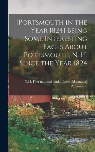 [Portsmouth In The Year 1824] Being Some Interesting Facts About Portsmouth, N. H. Since The Year 1824