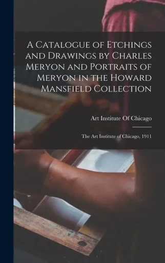 A Catalogue Of Etchings And Drawings By Charles Meryon And Portraits Of Meryon In The Howard Mansfield Collection; The Art Institute Of Chicago, 1911