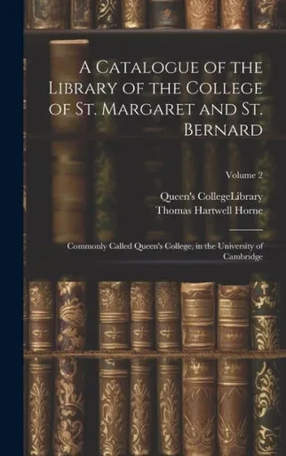 A Catalogue Of The Library Of The College Of St. Margaret And St. Bernard: Commonly Called Queen's College, In The University Of Cambridge; Volume 2