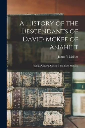 A History Of The Descendants Of David Mckee Of Anahilt: With A General Sketch Of The Early Mckees