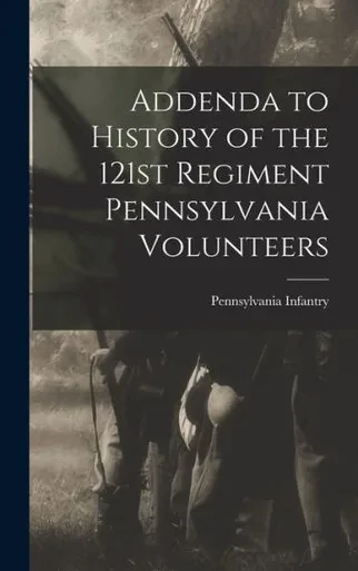 Addenda To History Of The 121St Regiment Pennsylvania Volunteers