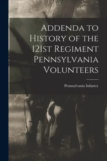 Addenda To History Of The 121St Regiment Pennsylvania Volunteers