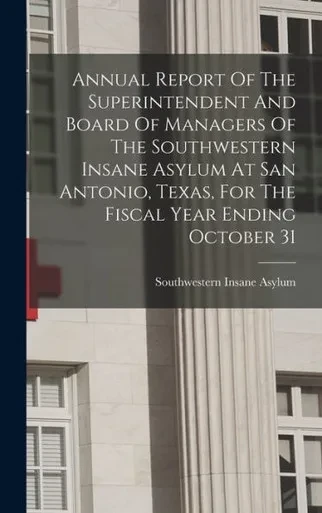 Annual Report Of The Superintendent And Board Of Managers Of The Southwestern Insane Asylum At San Antonio, Texas, For The Fiscal Year Ending October 31