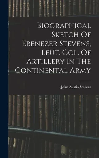 Biographical Sketch Of Ebenezer Stevens, Leut. Col. Of Artillery In The Continental Army