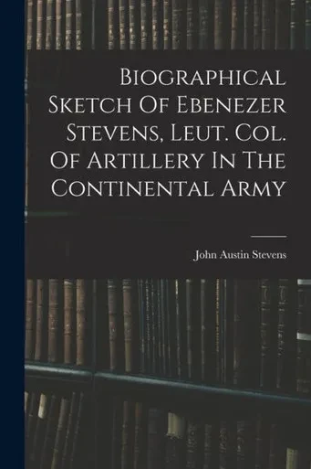 Biographical Sketch Of Ebenezer Stevens, Leut. Col. Of Artillery In The Continental Army