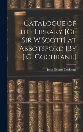 Catalogue Of The Library [Of Sir W.Scott] At Abbotsford [By J.G. Cochrane]