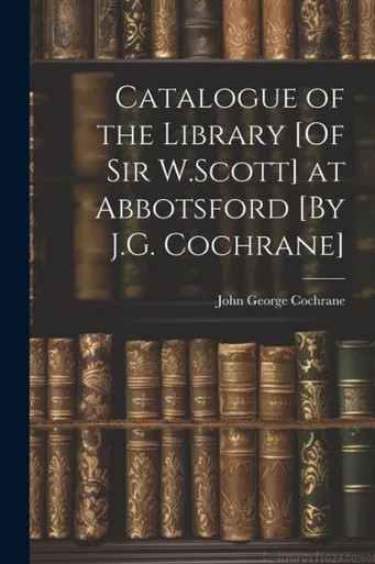 Catalogue Of The Library [Of Sir W.Scott] At Abbotsford [By J.G. Cochrane]