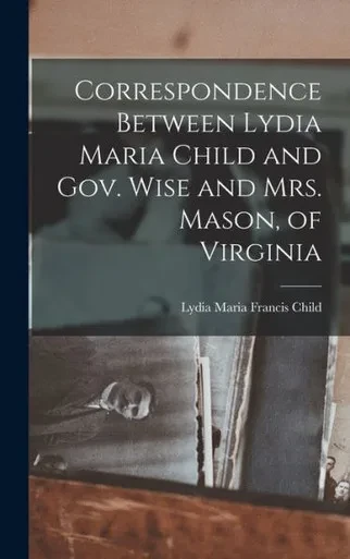 Correspondence Between Lydia Maria Child And Gov. Wise And Mrs. Mason, Of Virginia