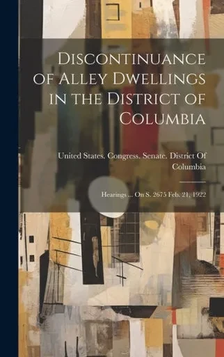 Discontinuance Of Alley Dwellings In The District Of Columbia: Hearings ... On S. 2675 Feb. 21, 1922