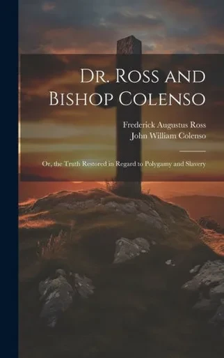 Dr. Ross And Bishop Colenso: Or, The Truth Restored In Regard To Polygamy And Slavery