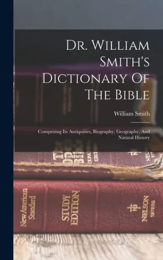 Dr. William Smith's Dictionary Of The Bible: Comprising Its Antiquities, Biography, Geography, And Natural History