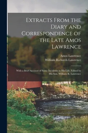 Extracts From The Diary And Correspondence Of The Late Amos Lawrence; With A Brief Account Of Some Incidents In His Life. Edited By His Son, William R. Lawrence