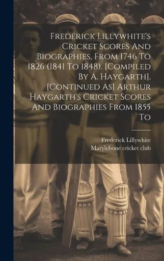 Frederick Lillywhite's Cricket Scores And Biographies, From 1746 To 1826 (1841 To 1848). [Compiled By A. Haygarth]. [Continued As] Arthur Haygarth's Cricket Scores And Biographies From 1855 To