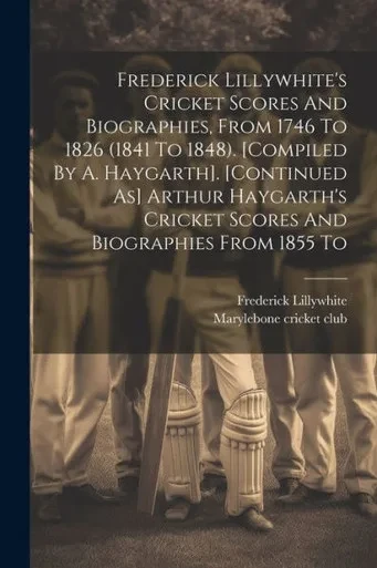Frederick Lillywhite's Cricket Scores And Biographies, From 1746 To 1826 (1841 To 1848). [Compiled By A. Haygarth]. [Continued As] Arthur Haygarth's Cricket Scores And Biographies From 1855 To