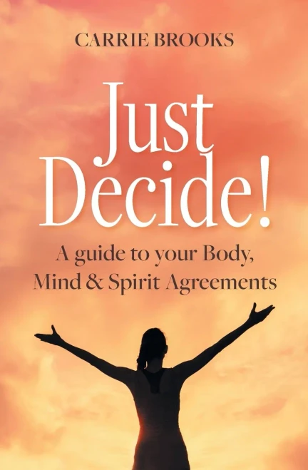 Just Decide!: A Guide To Your Body, Mind & Spirit Agreements
