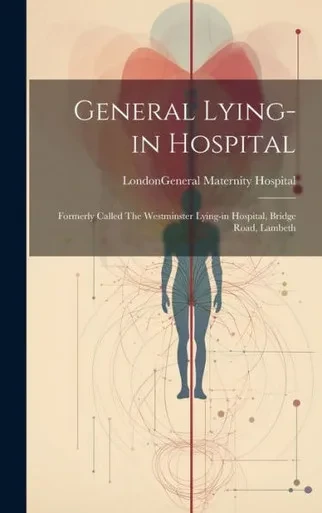 General Lying-In Hospital: Formerly Called The Westminster Lying-In Hospital, Bridge Road, Lambeth