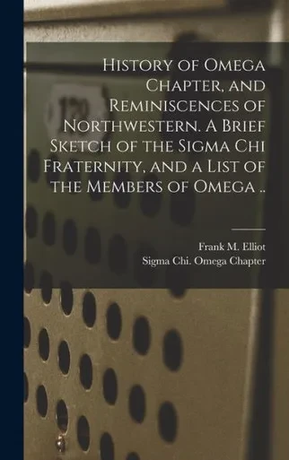 History Of Omega Chapter, And Reminiscences Of Northwestern. A Brief Sketch Of The Sigma Chi Fraternity, And A List Of The Members Of Omega ..