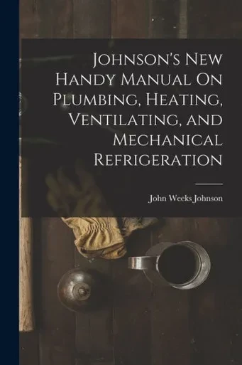 Johnson's New Handy Manual On Plumbing, Heating, Ventilating, And Mechanical Refrigeration