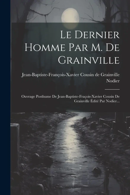 Le Dernier Homme Par M. De Grainville: Ouvrage Posthume De Jean-Baptiste-Fraçois-Xavier Cousin De Grainville Édité Par Nodier... (French Edition)