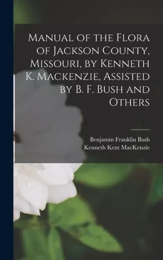 Manual Of The Flora Of Jackson County, Missouri, By Kenneth K. Mackenzie, Assisted By B. F. Bush And Others