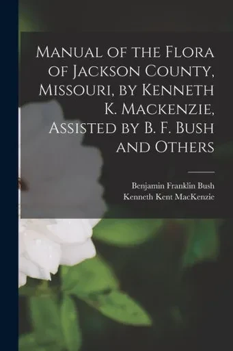Manual Of The Flora Of Jackson County, Missouri, By Kenneth K. Mackenzie, Assisted By B. F. Bush And Others