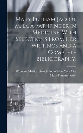Mary Putnam Jacobi, M. D., A Pathfinder In Medicine, With Selections From Her Writings And A Complete Bibliography;